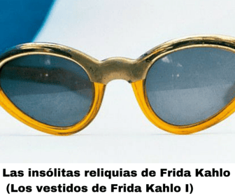 Las insólitas reliquias de Frida Kahlo. Parte I